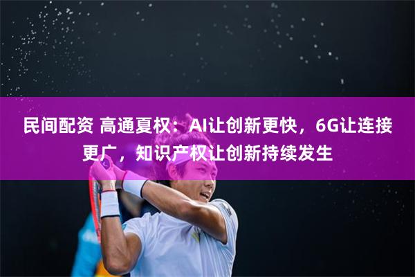 民间配资 高通夏权：AI让创新更快，6G让连接更广，知识产权让创新持续发生