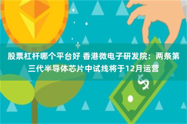 股票杠杆哪个平台好 香港微电子研发院：两条第三代半导体芯片中试线将于12月运营