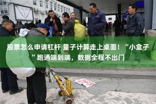 股票怎么申请杠杆 量子计算走上桌面！“小盒子”跑通端到端，数据全程不出门