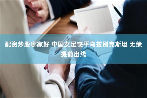 配资炒股哪家好 中国女足憾平乌兹别克斯坦 无缘提前出线