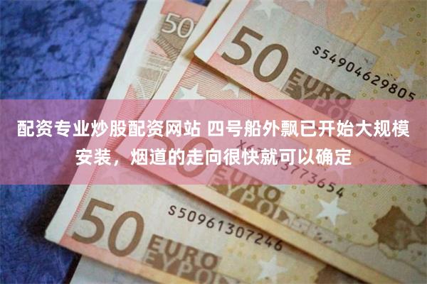 配资专业炒股配资网站 四号船外飘已开始大规模安装，烟道的走向很快就可以确定