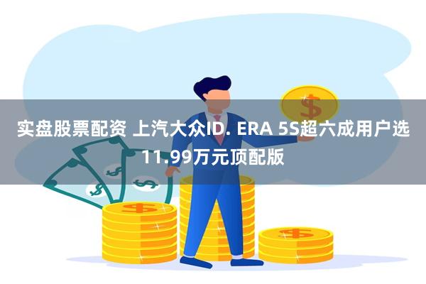 实盘股票配资 上汽大众ID. ERA 5S超六成用户选11.99万元顶配版