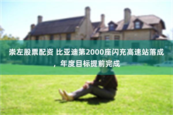 崇左股票配资 比亚迪第2000座闪充高速站落成，年度目标提前完成