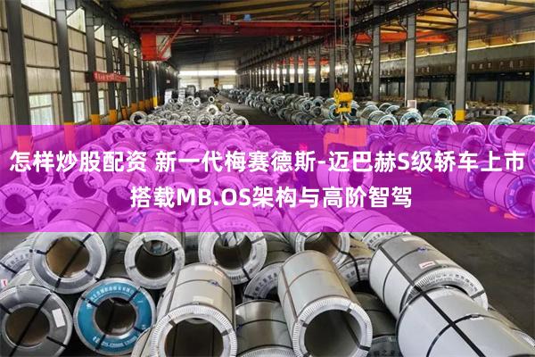 怎样炒股配资 新一代梅赛德斯-迈巴赫S级轿车上市 搭载MB.OS架构与高阶智驾
