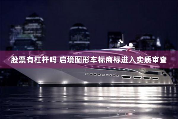 股票有杠杆吗 启境图形车标商标进入实质审查