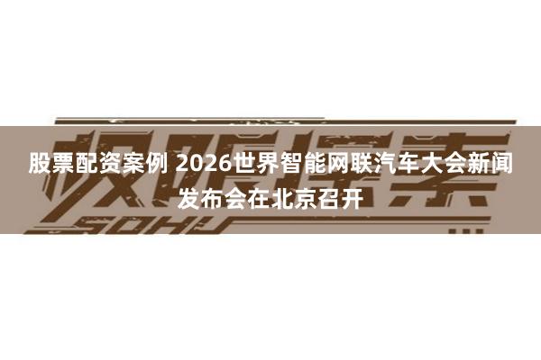 股票配资案例 2026世界智能网联汽车大会新闻发布会在北京召开