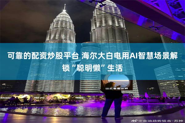 可靠的配资炒股平台 海尔大白电用AI智慧场景解锁“聪明懒”生活