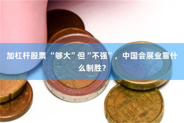 加杠杆股票 “够大”但“不强”，中国会展业靠什么制胜？