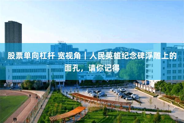 股票单向杠杆 宽视角｜人民英雄纪念碑浮雕上的面孔，请你记得
