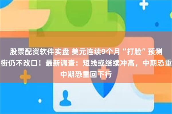 股票配资软件实盘 美元连续9个月“打脸”预测，华尔街仍不改口！最新调查：短线或继续冲高，中期恐重回下行