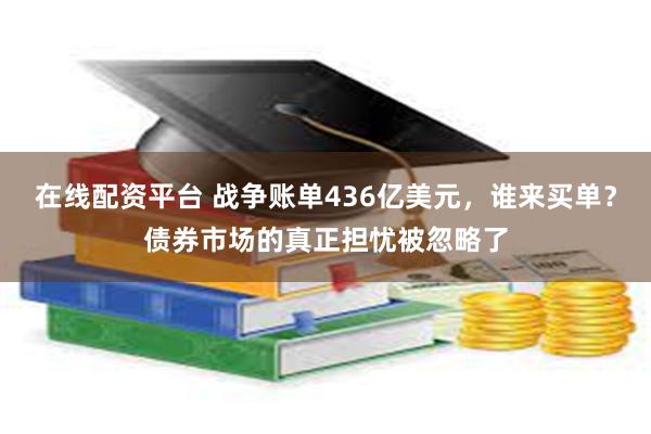 在线配资平台 战争账单436亿美元，谁来买单？债券市场的真正担忧被忽略了