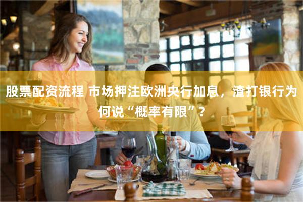 股票配资流程 市场押注欧洲央行加息，渣打银行为何说“概率有限”？