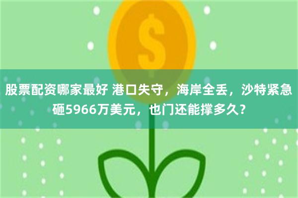 股票配资哪家最好 港口失守，海岸全丢，沙特紧急砸5966万美元，也门还能撑多久？