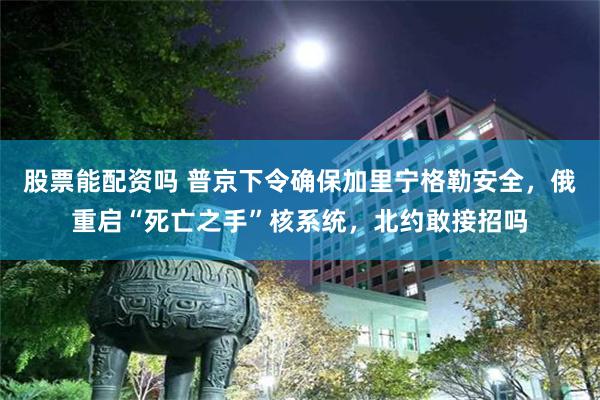 股票能配资吗 普京下令确保加里宁格勒安全，俄重启“死亡之手”核系统，北约敢接招吗