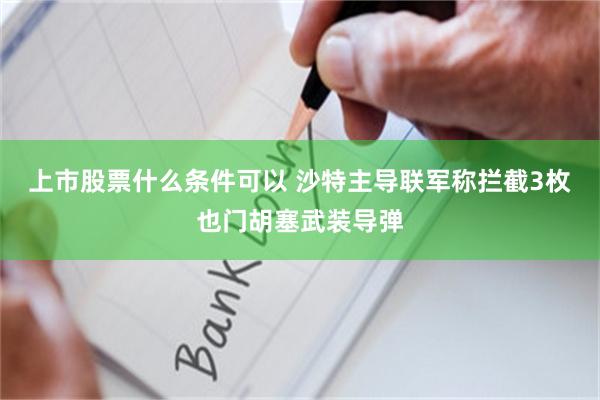 上市股票什么条件可以 沙特主导联军称拦截3枚也门胡塞武装导弹