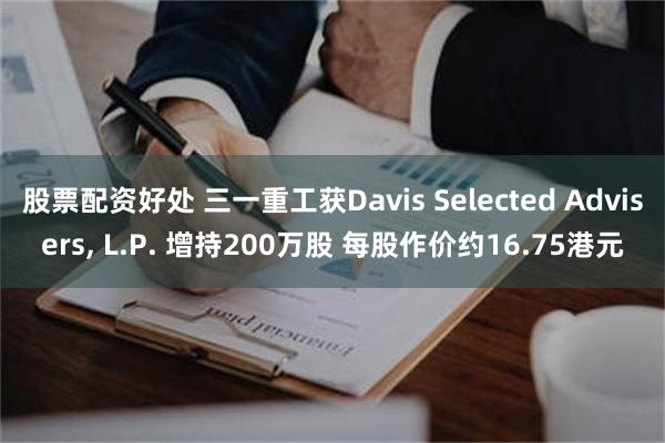 股票配资好处 三一重工获Davis Selected Advisers, L.P. 增持200万股 每股作价约16.75港元