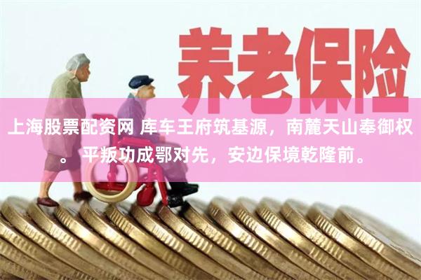 上海股票配资网 库车王府筑基源，南麓天山奉御权。 平叛功成鄂对先，安边保境乾隆前。