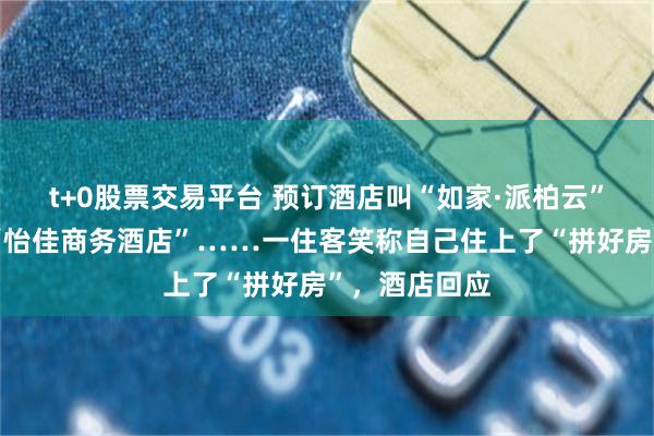 t+0股票交易平台 预订酒店叫“如家·派柏云”，房卡写着“怡佳商务酒店”……一住客笑称自己住上了“拼好房”，酒店回应