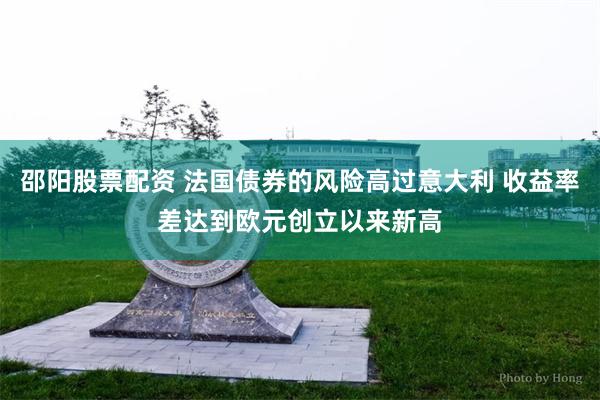 邵阳股票配资 法国债券的风险高过意大利 收益率差达到欧元创立以来新高