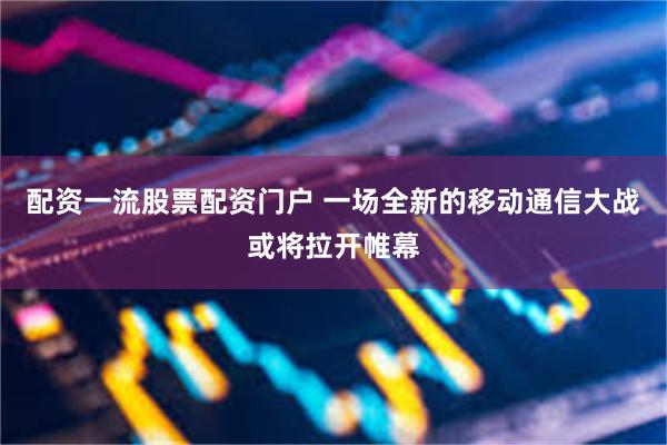 配资一流股票配资门户 一场全新的移动通信大战或将拉开帷幕