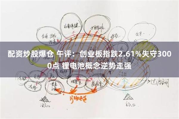 配资炒股爆仓 午评：创业板指跌2.61%失守3000点 锂电池概念逆势走强