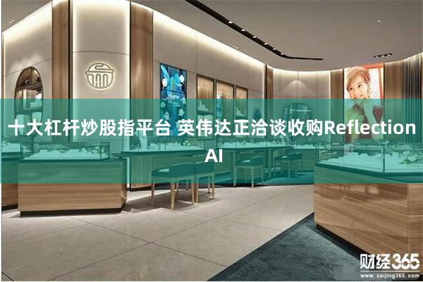 十大杠杆炒股指平台 英伟达正洽谈收购Reflection AI