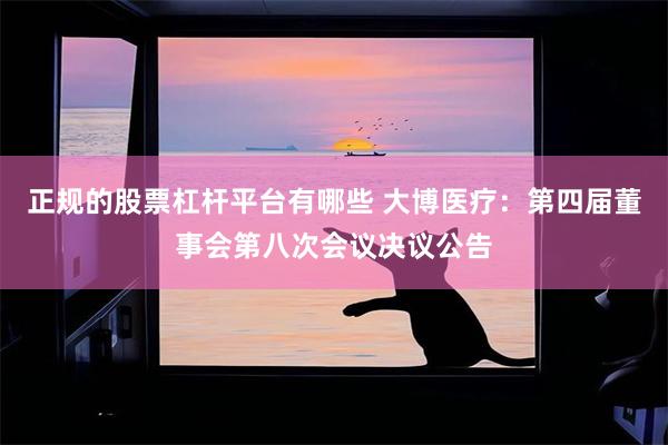 正规的股票杠杆平台有哪些 大博医疗：第四届董事会第八次会议决议公告