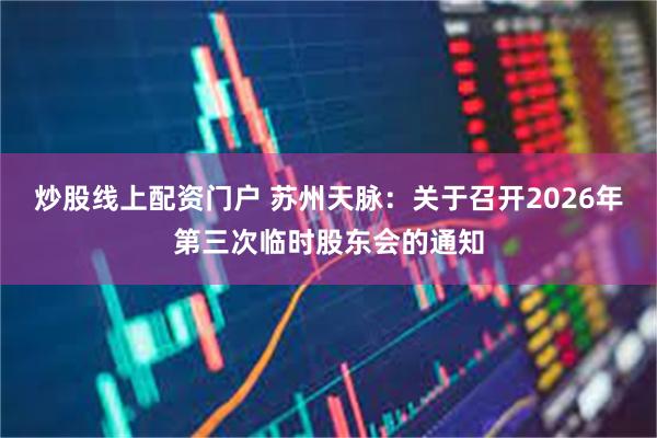 炒股线上配资门户 苏州天脉：关于召开2026年第三次临时股东会的通知