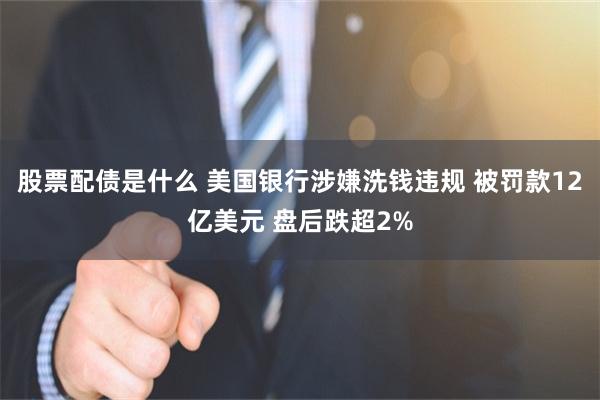 股票配债是什么 美国银行涉嫌洗钱违规 被罚款12亿美元 盘后跌超2%