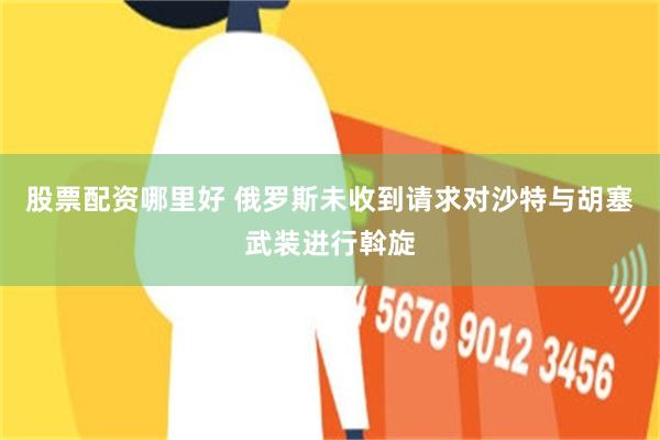 股票配资哪里好 俄罗斯未收到请求对沙特与胡塞武装进行斡旋