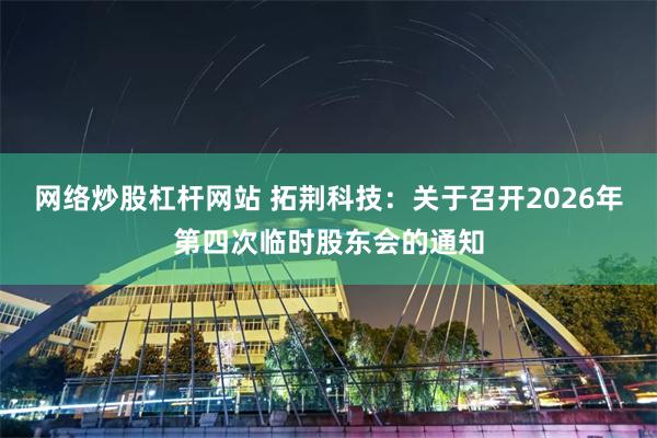 网络炒股杠杆网站 拓荆科技：关于召开2026年第四次临时股东会的通知