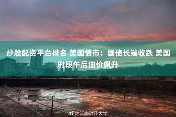 炒股配资平台排名 美国债市：国债长端收跌 美国时段午后油价飙升