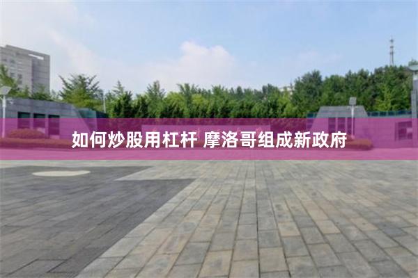 如何炒股用杠杆 摩洛哥组成新政府