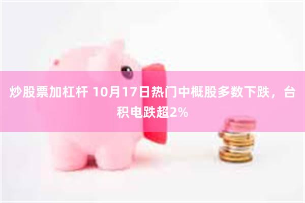 炒股票加杠杆 10月17日热门中概股多数下跌，台积电跌超2%