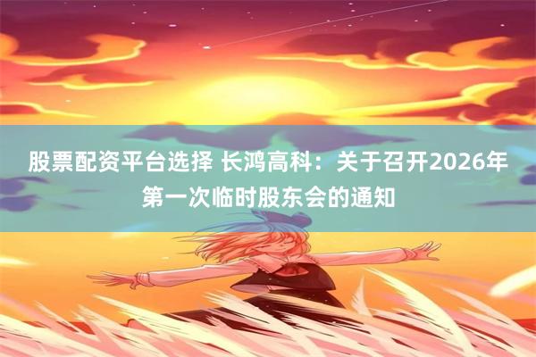 股票配资平台选择 长鸿高科：关于召开2026年第一次临时股东会的通知
