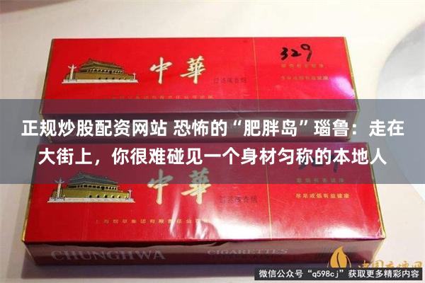 正规炒股配资网站 恐怖的“肥胖岛”瑙鲁:走在大街上,你很难碰见一个身材匀称的本地人