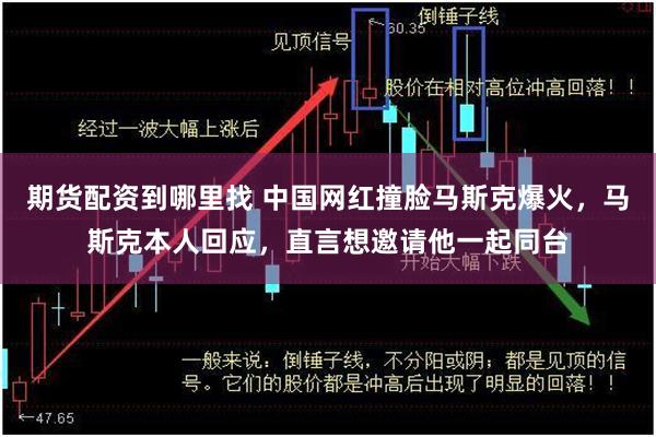 期货配资到哪里找 中国网红撞脸马斯克爆火,马斯克本人回应,直言想邀请他一起同台