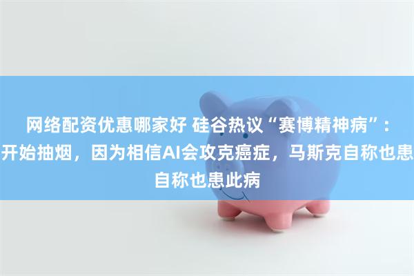 网络配资优惠哪家好 硅谷热议“赛博精神病”：精英开始抽烟，因为相信AI会攻克癌症，马斯克自称也患此病
