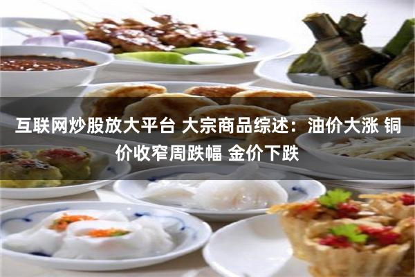 互联网炒股放大平台 大宗商品综述：油价大涨 铜价收窄周跌幅 金价下跌