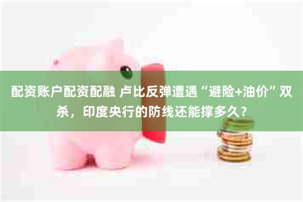 配资账户配资配融 卢比反弹遭遇“避险+油价”双杀，印度央行的防线还能撑多久？