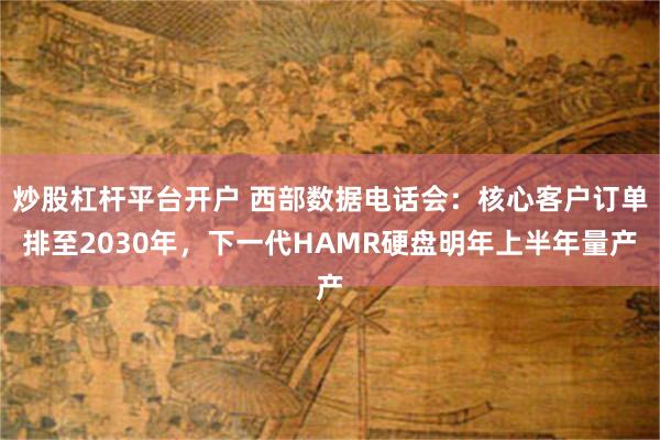 炒股杠杆平台开户 西部数据电话会：核心客户订单排至2030年，下一代HAMR硬盘明年上半年量产
