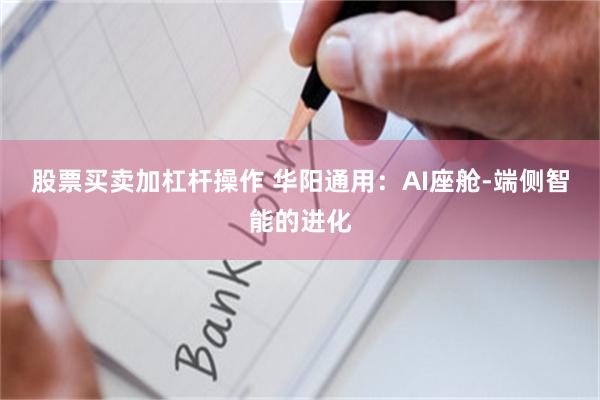 股票买卖加杠杆操作 华阳通用：AI座舱-端侧智能的进化