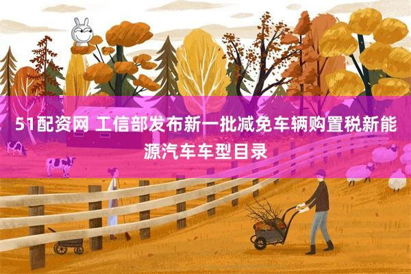 51配资网 工信部发布新一批减免车辆购置税新能源汽车车型目录