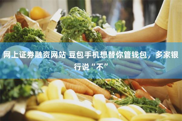 网上证劵融资网站 豆包手机想替你管钱包，多家银行说“不”