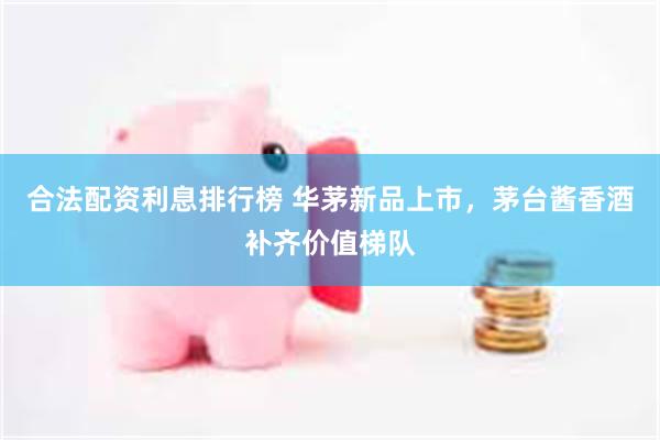 合法配资利息排行榜 华茅新品上市，茅台酱香酒补齐价值梯队